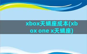 xbox天蝎座成本(xbox one x天蝎座)